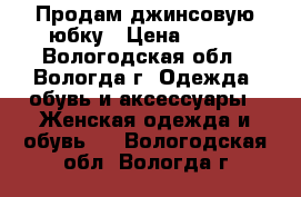 Продам джинсовую юбку › Цена ­ 300 - Вологодская обл., Вологда г. Одежда, обувь и аксессуары » Женская одежда и обувь   . Вологодская обл.,Вологда г.